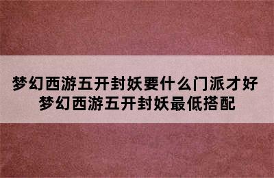 梦幻西游五开封妖要什么门派才好 梦幻西游五开封妖最低搭配